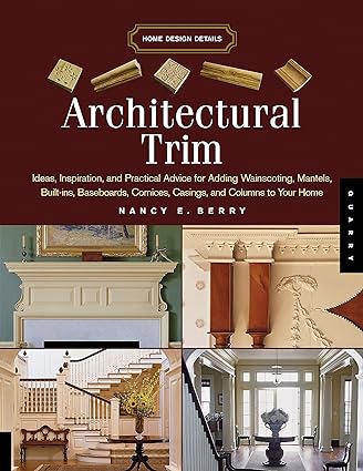Architectural Trim Ideas Inspiration And Practical Advice For Adding Wainscoting Mantels Built Ins Baseboards Cornices Castings And Columns To Your Home