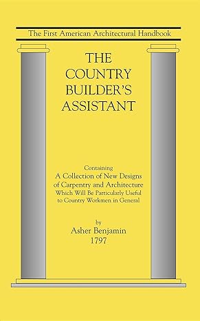 the country builders assistant containing a collection of new designs of carpentry and architecture which