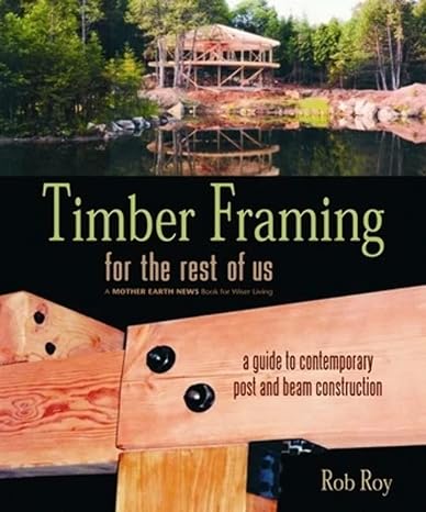 timber framing for the rest of us a guide to contemporary post and beam construction 1st edition rob roy