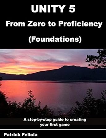 unity 5 from zero to proficiency a step by step guide to creating your first game 1st edition p patrick