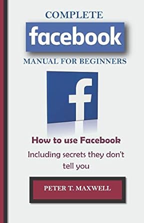 complete facebook manual for beginners how to use facebook including secrets they do not tell you 1st edition