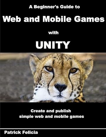 a beginners guide to web and mobile games with unity create and publish simple web and mobile games 1st