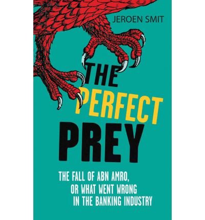 the perfect prey the fall of abn amro or what went wrong in the banking industry 1st edition jeroen smit