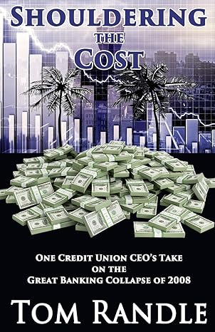 shouldering the cost one credit union ceo s take on the great banking collapse of 2008 1st edition tom randle