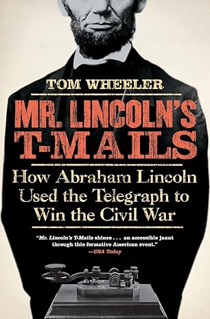 mr lincolns t mails how abraham lincoln used the telegraph to win the civil war 1st edition tom wheeler