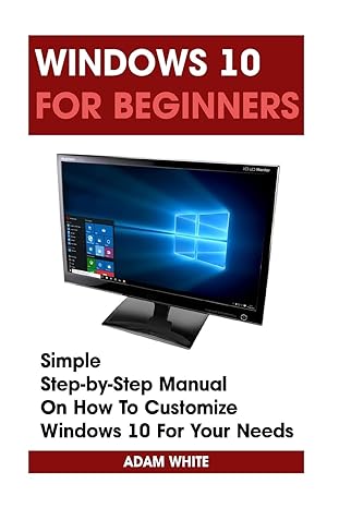 Windows 10 For Beginners Simple Step By Step Manual On How To Customize Windows 10 For Your Needs