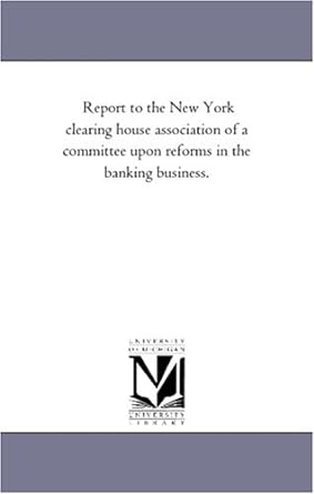 Report To The New York Clearing House Association Of A Committee Upon Reforms In The Banking Business