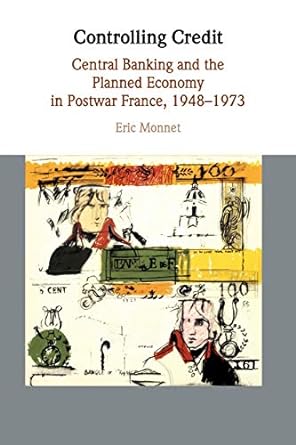 controlling credit central banking and the planned economy in postwar france 1948 1973 1st edition eric