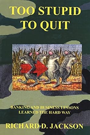 too stupid to quit banking and business lessons learned the hard way 1st edition richard d. jackson