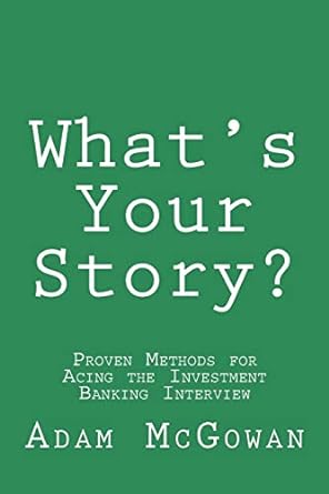 what s your story proven methods for acing the investment banking interview 1st edition adam mcgowan