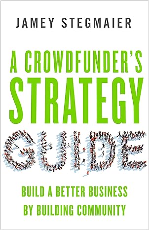 a crowdfunder s strategy guide build a better business by building community 1st edition jamey stegmaier