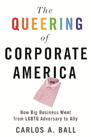 the queering of corporate america how big business went from lgbtq adversary to ally 1st edition carlos a.