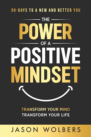 the power of a positive mindset transform your mind transform your life 1st edition jason wolbers