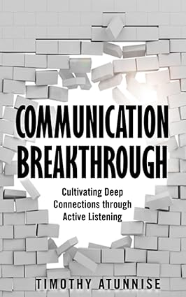 communication breakthrough cultivating deep connections through active listening 1st edition timothy atunnise