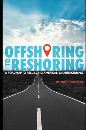 offshoring to reshoring a roadmap to rebuilding american manufacturing 1st edition dennis thompson