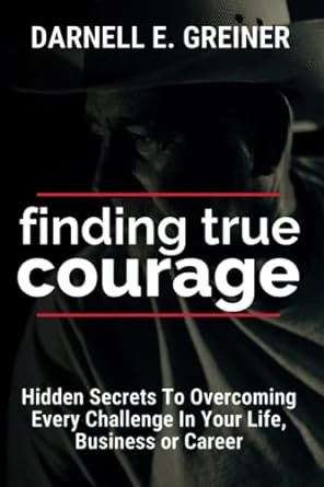 finding true courage hidden secrets to overcoming everyday challenges in your life business or career 1st