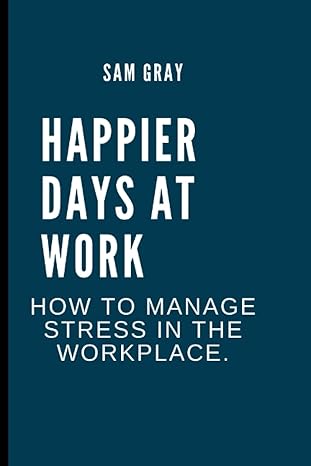 happier days at work how to manage stress in the workplace 1st edition sam gray 979-8847241588