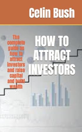 how to attract investors the complete guide on how to attract investors and raise capital and build wealth