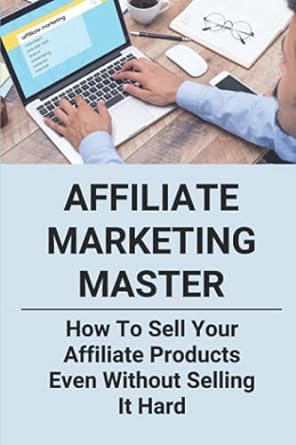 affiliate marketing master how to sell your affiliate products even without selling it hard 1st edition