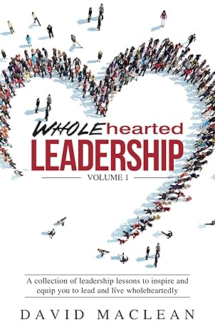 wholehearted leadership volume 1 a collection of leadership lessons to inspire and equip you to lead and live