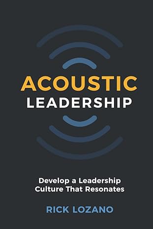 acoustic leadership develop a leadership culture that resonates 1st edition rick lozano 1734835303,