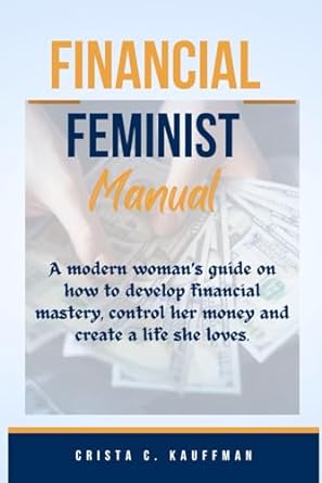 financial feminist manual a modern woman s guide on how to develop financial mastery control her money and