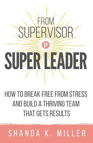 from supervisor to super leader how to break free from stress and build a thriving team that gets results 1st