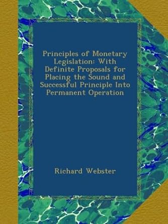 principles of monetary legislation with definite proposals for placing the sound and successful principle