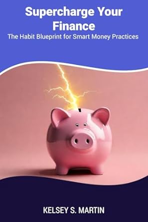 supercharge your finance the habit blueprint for smart money practices 1st edition kelsey s. martin