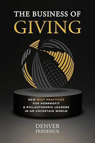the business of giving new best practices for nonprofit and philanthropic leaders in an uncertain world 1st