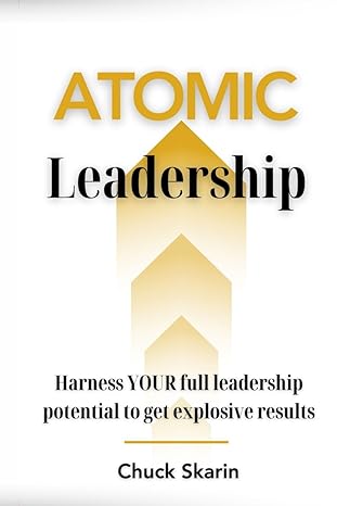 atomic leadership harness your full leadership potential to get explosive results 1st edition chuck skarin