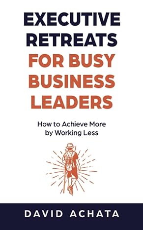 executive retreats for busy business leaders how to achieve more by working less 1st edition david achata