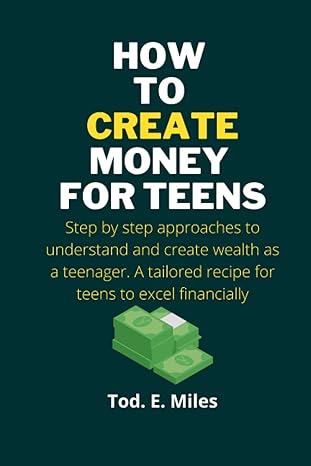 how to create money for teens step by step approaches to understand and create wealth as a teenager a