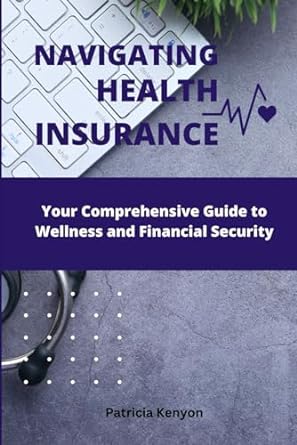 navigating health insurance your comprehensive guide to wellness and financial security 1st edition patricia