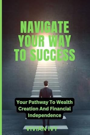 navigate your way to success your pathway to wealth creation and financial independence 1st edition vivian