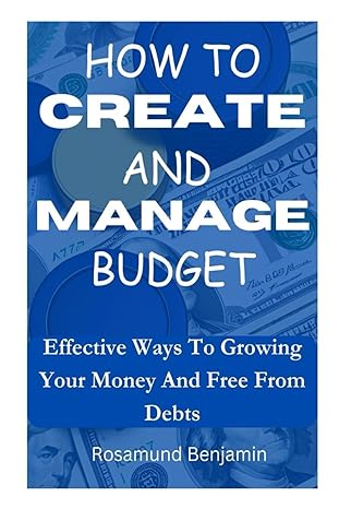 how to create and manage budget effective ways to growing your money and free from debts 1st edition rosamund