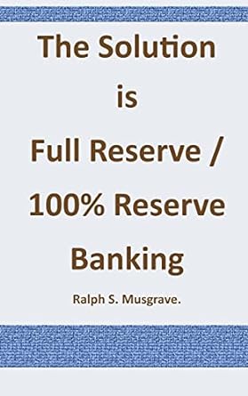the solution is full reserve 100 reserve banking 1st edition mr ralph . s. musgrave. 1501023667,