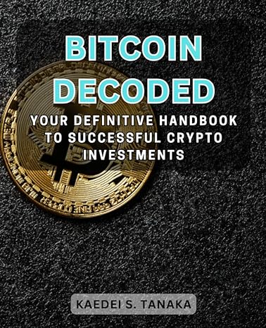 bitcoin decoded your definitive handbook to successful crypto investments 1st edition kaedei s. tanaka