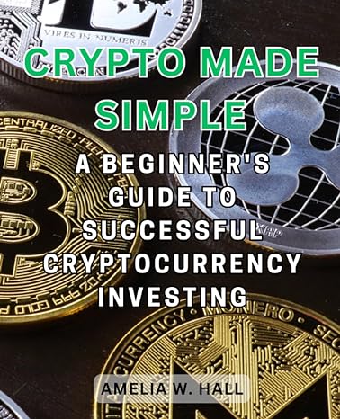 crypto made simple a beginner s guide to successful cryptocurrency investing 1st edition amelia w. hall
