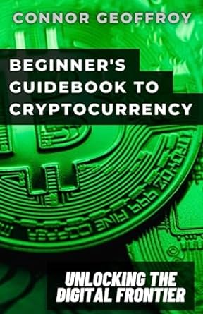 beginner s guidebook to cryptocurrency unlocking the digital frontier 1st edition connor geoffroy