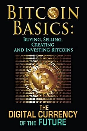 Bitcoin Basics Buying Selling Creating And Investing Bitcoins The Digital Currency Of The Future