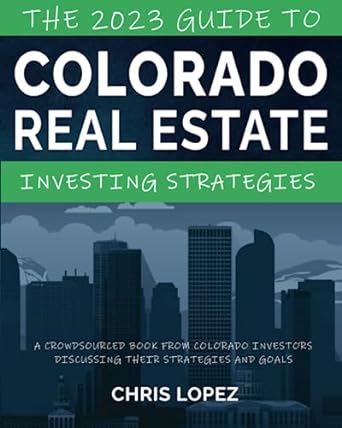 the 2023 guide to colorado real estate investing strategies a crowdsourced book from colorado investors