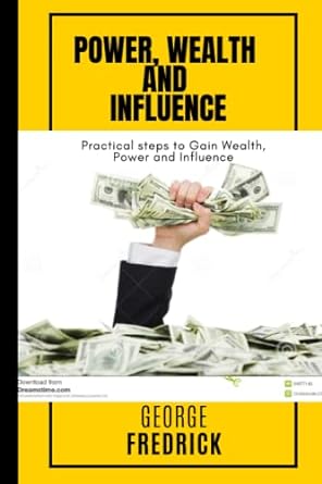 power wealth and influence practical steps to gain wealth power and influence 1st edition george fredrick