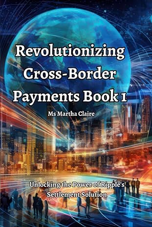 revolutionizing cross border payments book 1 unlocking the power of ripple s settlement solution 1st edition