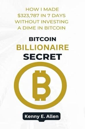 bitcoin billoniare secret how i made $323 787 in 7 days without investing a dime in bitcoin 1st edition kenny
