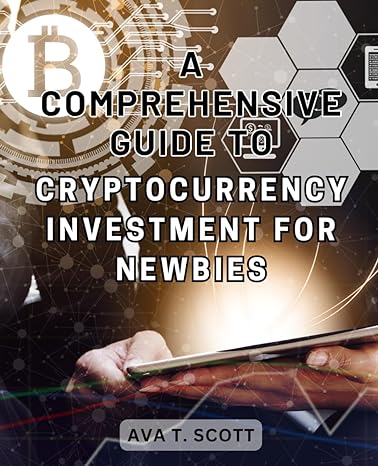 a comprehensive guide to cryptocurrency investment for newbies 1st edition ava t. scott 979-8867742102
