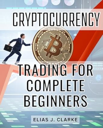 cryptocurrency trading for complete beginners 1st edition elias j. clarke 979-8865924616
