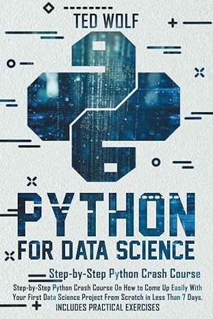 Python For Data Science Step By Step Crash Course On How To Come Up Easily With Your First Data Science Projects From Scratch In Less Than 7 Days Includes Practical Exercises