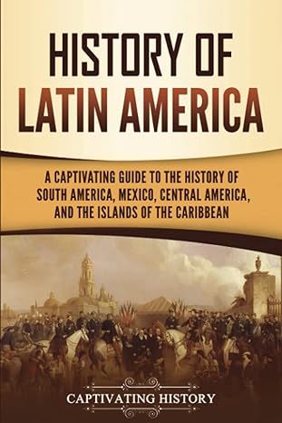 history of latin america a captivating guide to the history of south america mexico central america and the