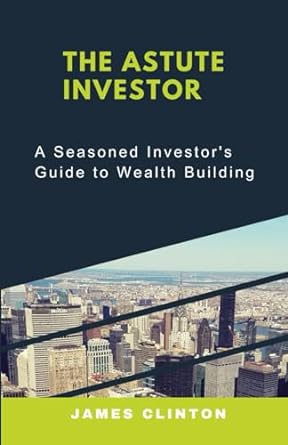 the astute investor a seasoned investor s guide to wealth building 1st edition james clinton 979-8867938666